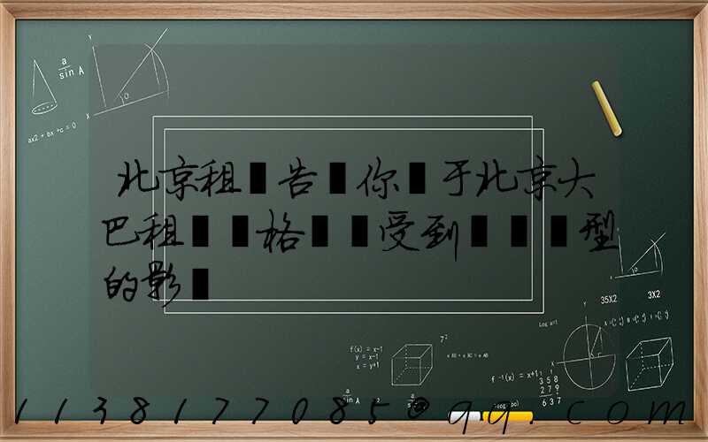 北京租車告訴你關于北京大巴租賃價格還會受到車輛類型的影響