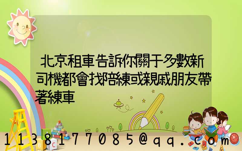 北京租車告訴你關于多數新司機都會找陪練或親戚朋友帶著練車