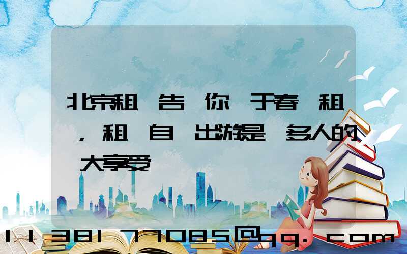 北京租車告訴你關于春節租車，租車自駕出游是眾多人的一大享受