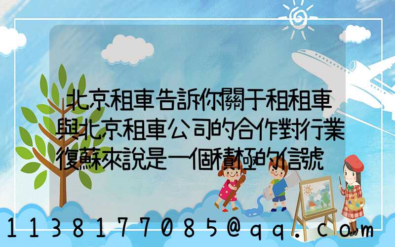 北京租車告訴你關于租租車與北京租車公司的合作對行業復蘇來說是一個積極的信號