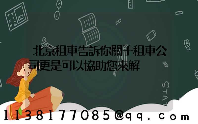 北京租車告訴你關于租車公司更是可以協助您來解決