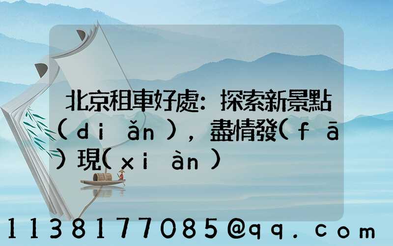 北京租車好處：探索新景點(diǎn)，盡情發(fā)現(xiàn)