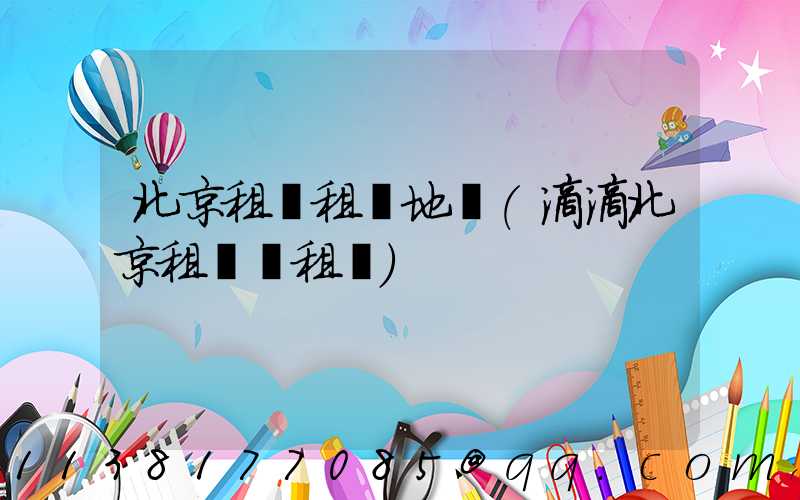 北京租車租車地圖(滴滴北京租車網租車)