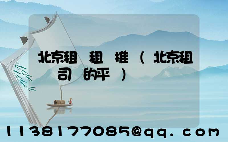 北京租車租車推薦(北京租車帶司機的平臺)