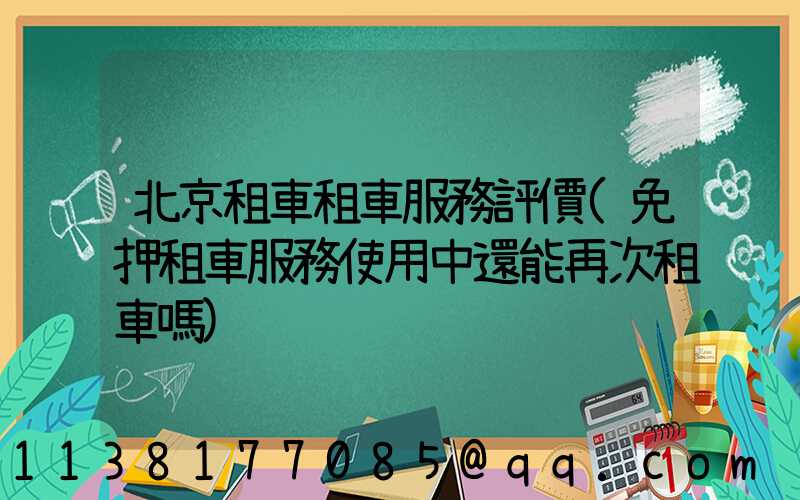 北京租車租車服務評價(免押租車服務使用中還能再次租車嗎)