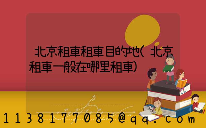 北京租車租車目的地(北京租車一般在哪里租車)