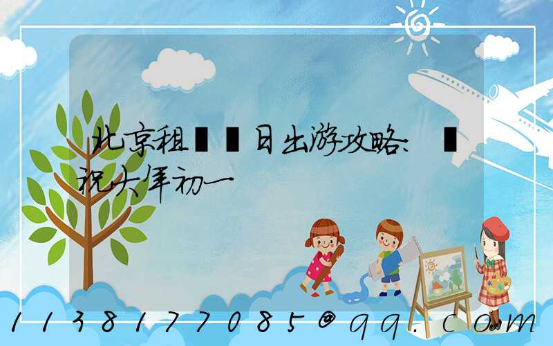 北京租車節日出游攻略：慶祝大年初一