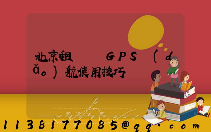 北京租車車輛GPS導(dǎo)航使用技巧