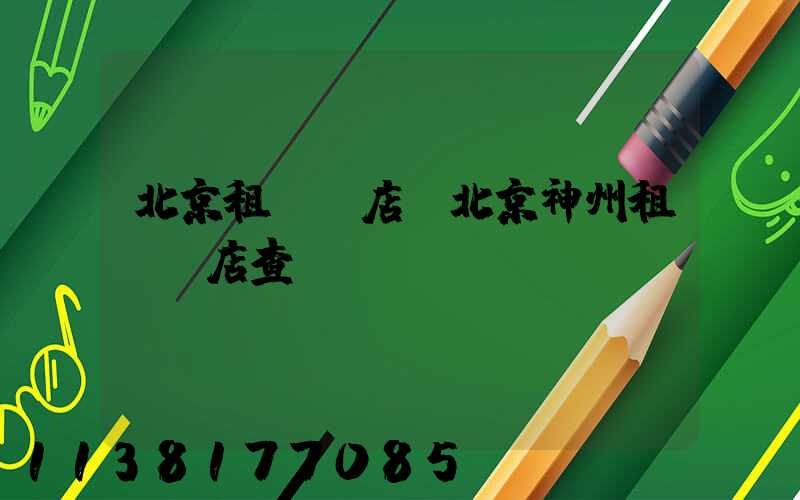 北京租車門店(北京神州租車門店查詢)