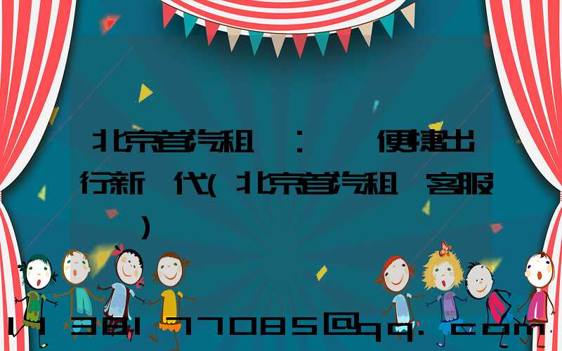 北京首汽租車：開啟便捷出行新時代(北京首汽租車客服電話)