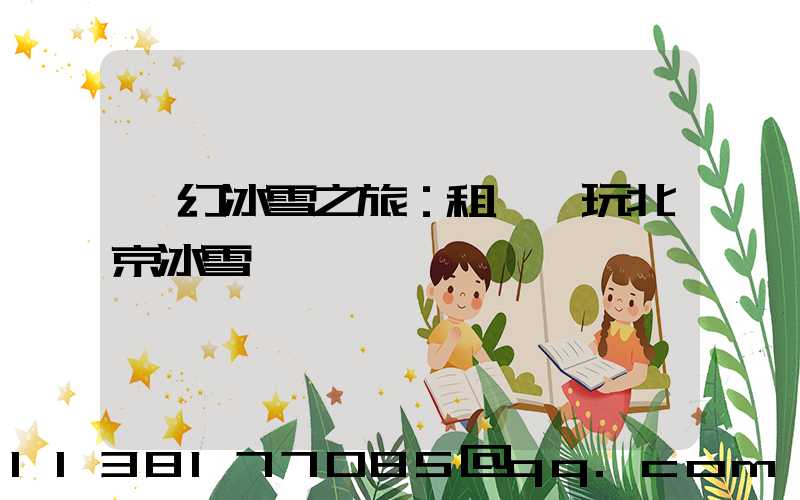 夢幻冰雪之旅：租車暢玩北京冰雪樂園