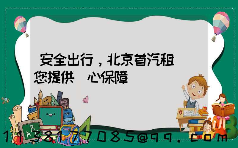 安全出行，北京首汽租車為您提供貼心保障