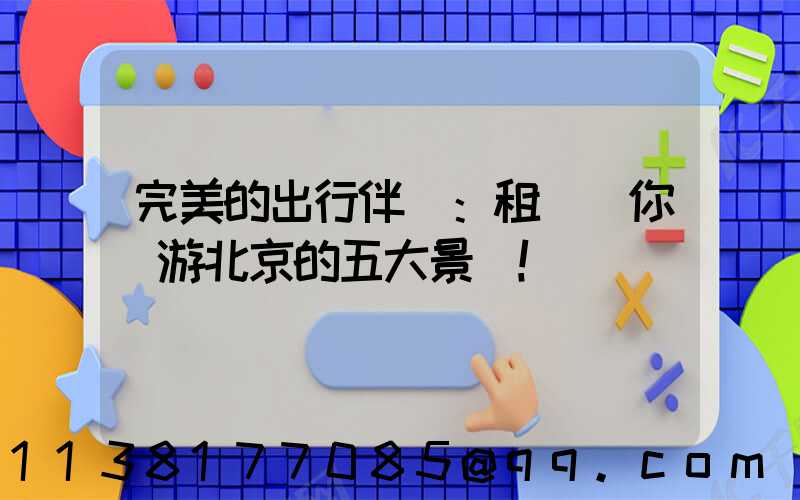 完美的出行伴侶：租車帶你暢游北京的五大景點！