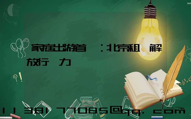 家庭出游首選：北京租車解放行動力