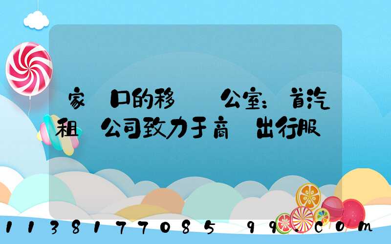 家門口的移動辦公室：首汽租車公司致力于商務出行服務