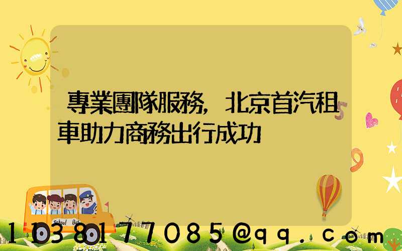 專業團隊服務，北京首汽租車助力商務出行成功
