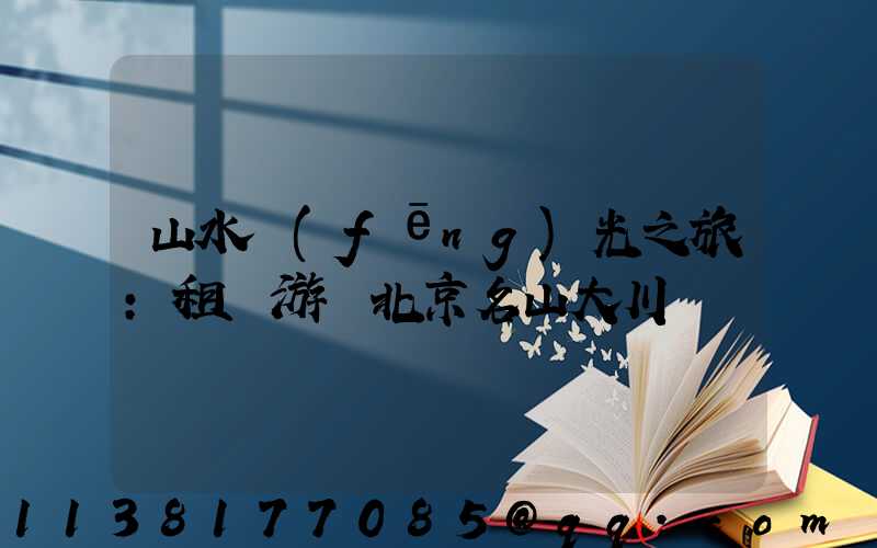 山水風(fēng)光之旅：租車游覽北京名山大川