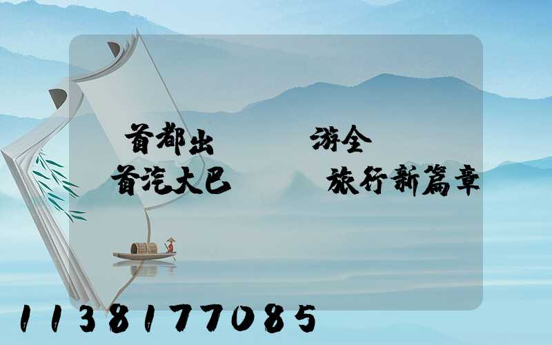 從首都出發，暢游全國：選擇首汽大巴，開啟旅行新篇章