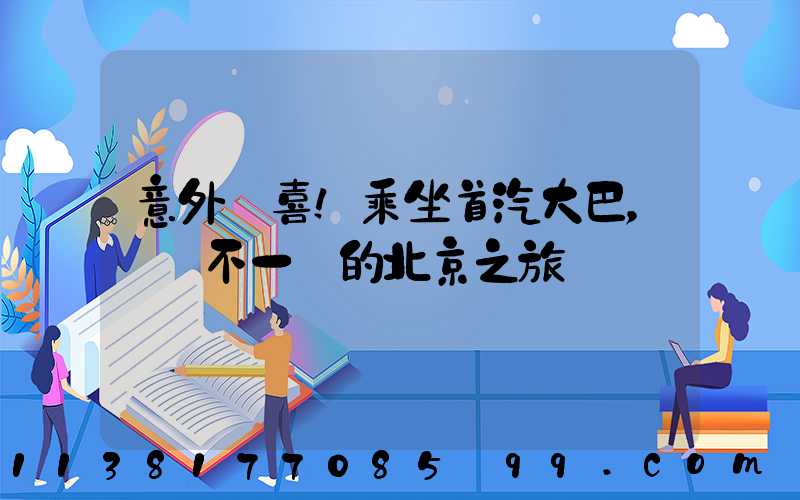 意外驚喜！乘坐首汽大巴，體驗不一樣的北京之旅