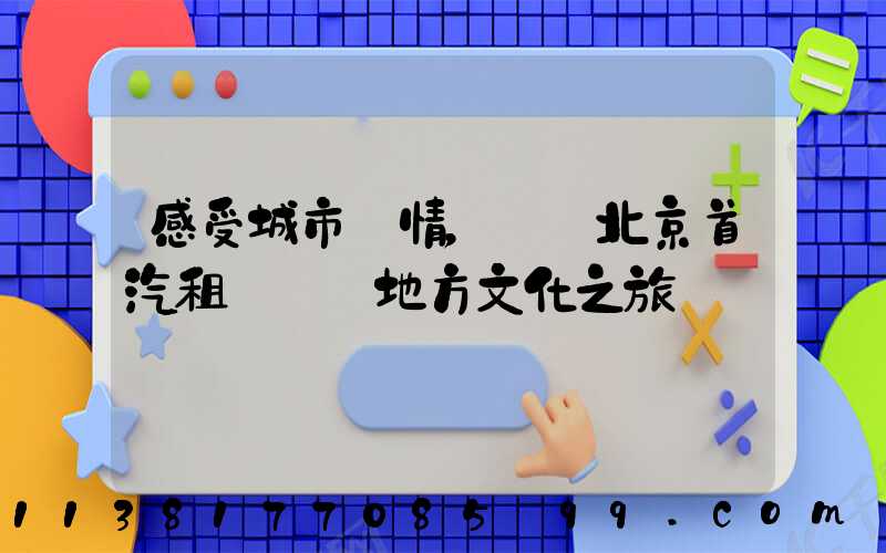 感受城市風情，選擇北京首汽租車體驗地方文化之旅