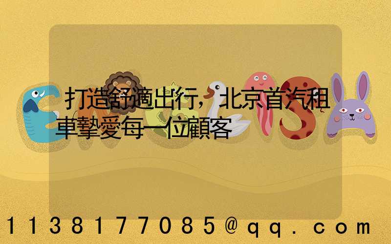 打造舒適出行，北京首汽租車摯愛每一位顧客