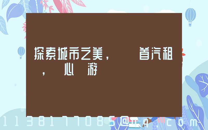 探索城市之美，選擇首汽租車，隨心暢游