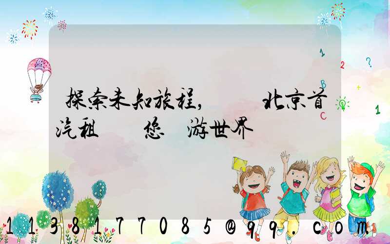 探索未知旅程，選擇北京首汽租車帶您暢游世界