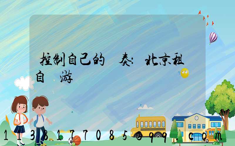控制自己的節奏：北京租車自駕游計劃