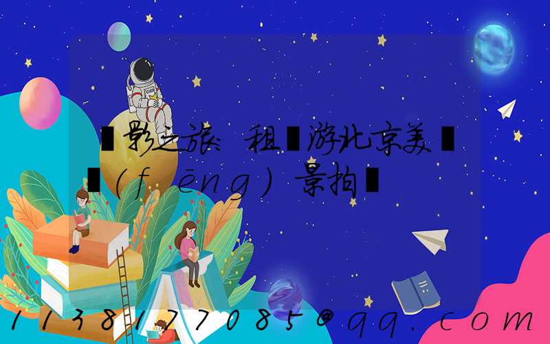 攝影之旅：租車游北京美麗風(fēng)景拍攝