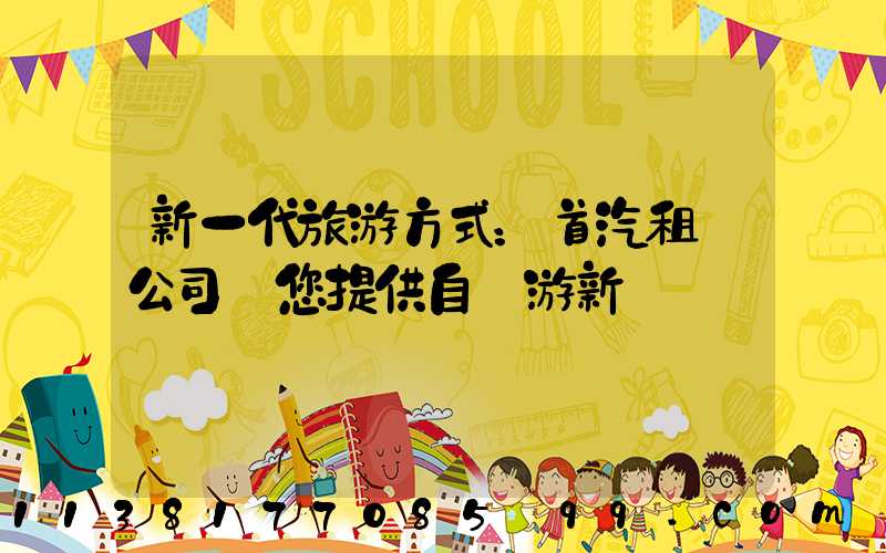 新一代旅游方式：首汽租車公司為您提供自駕游新體驗