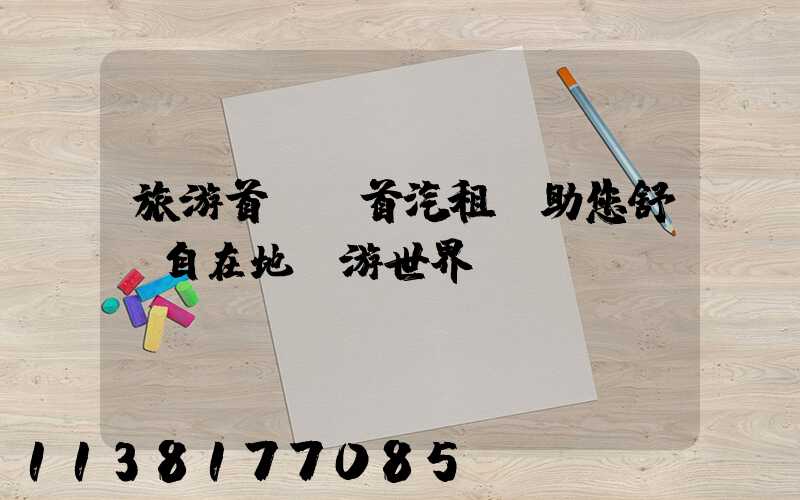 旅游首選，首汽租車助您舒適自在地暢游世界