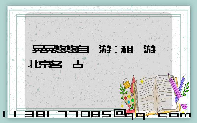 晃晃悠悠自駕游：租車游覽北京名勝古跡