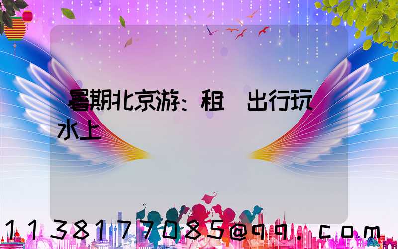 暑期北京游：租車出行玩轉水上樂園