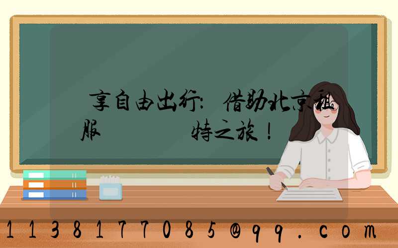 暢享自由出行：借助北京租車服務體驗獨特之旅！