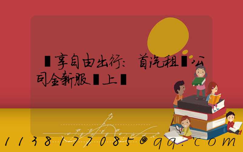 暢享自由出行：首汽租車公司全新服務上線
