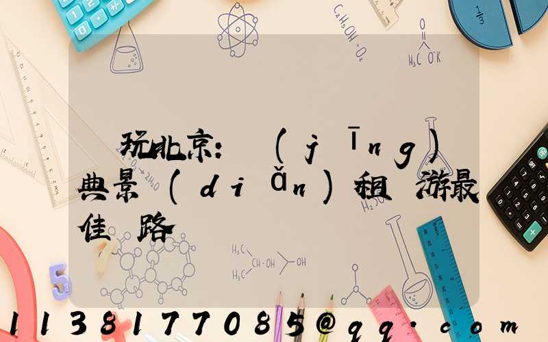 暢玩北京：經(jīng)典景點(diǎn)租車游最佳線路
