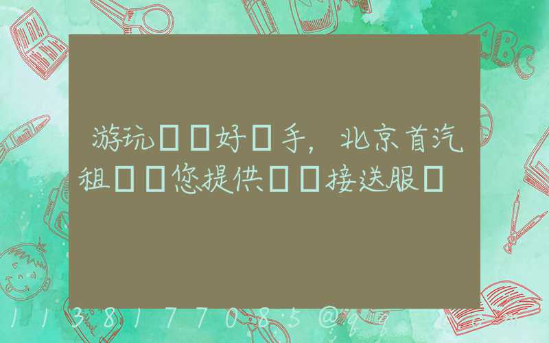 游玩娛樂好幫手，北京首汽租車為您提供機場接送服務