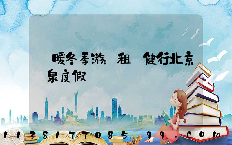 溫暖冬季游：租車健行北京溫泉度假區