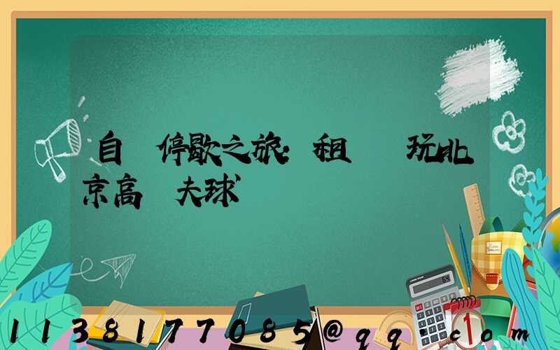 自駕停歇之旅：租車暢玩北京高爾夫球場