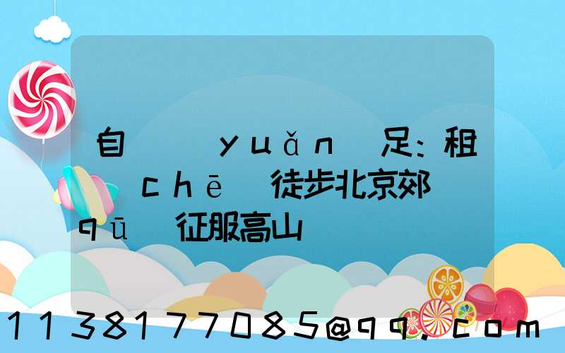 自駕遠(yuǎn)足：租車(chē)徒步北京郊區(qū)征服高山