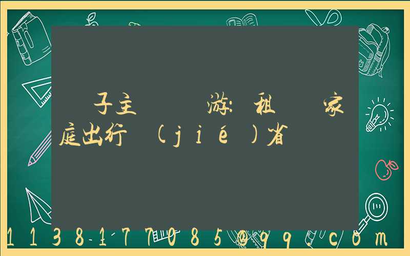 親子主題樂園游：租車為家庭出行節(jié)省時間