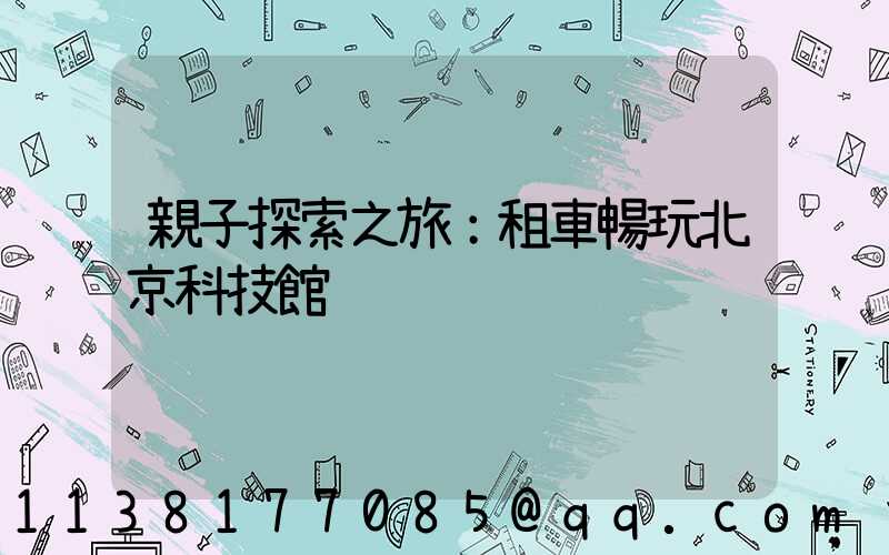 親子探索之旅：租車暢玩北京科技館