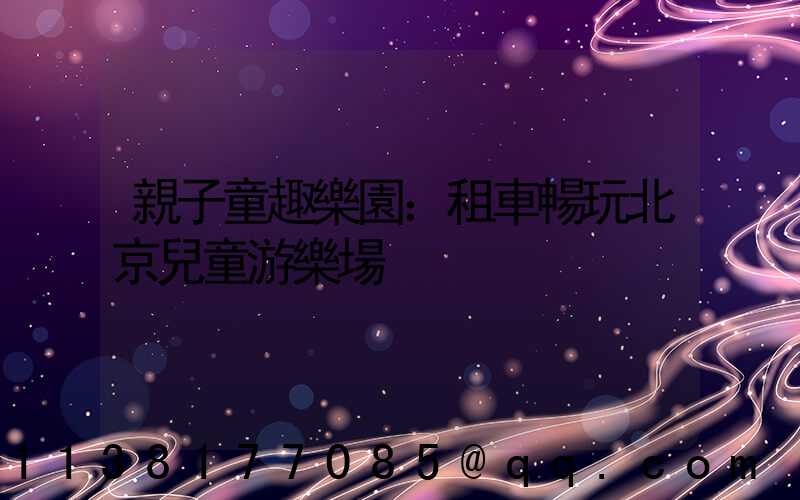 親子童趣樂園：租車暢玩北京兒童游樂場