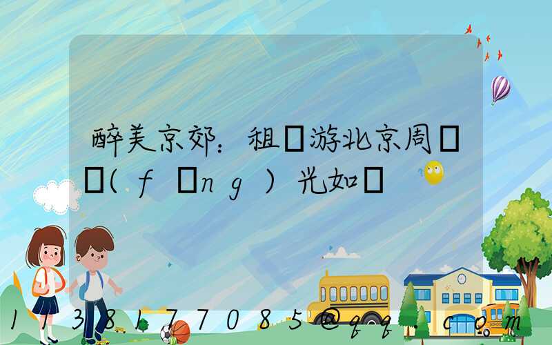 醉美京郊：租車游北京周邊風(fēng)光如畫