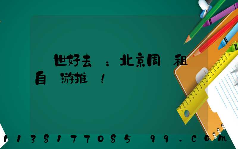 隱世好去處：北京周邊租車自駕游推薦！