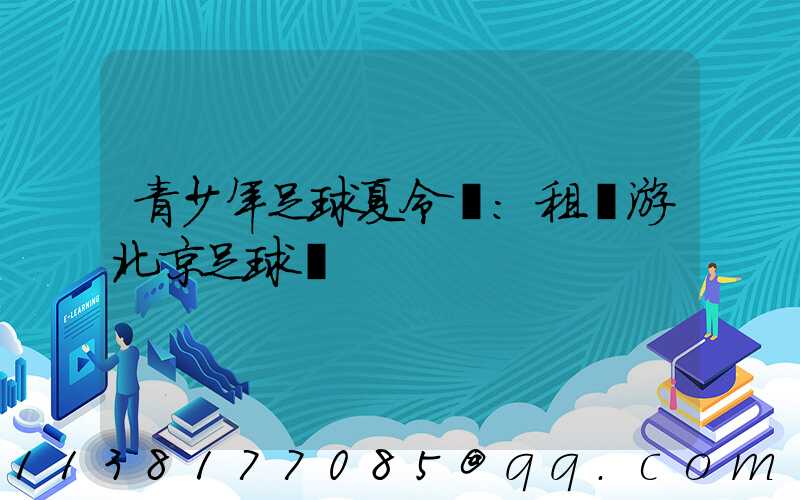 青少年足球夏令營：租車游北京足球場