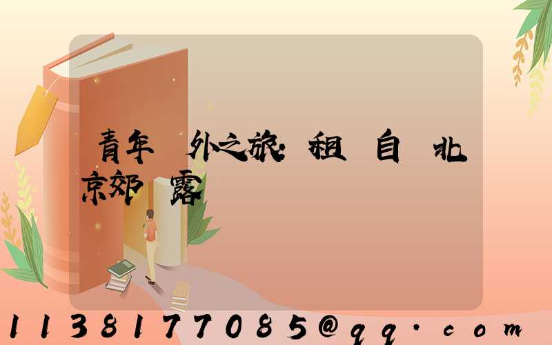 青年戶外之旅：租車自駕北京郊區露營