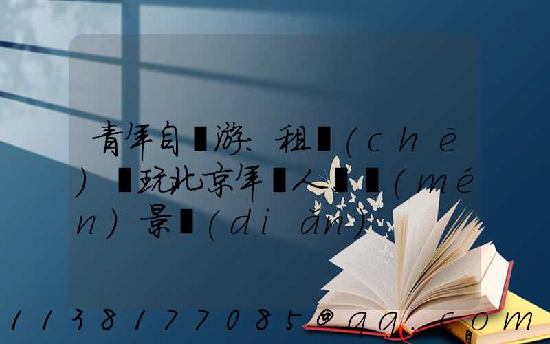 青年自駕游：租車(chē)暢玩北京年輕人熱門(mén)景點(diǎn)