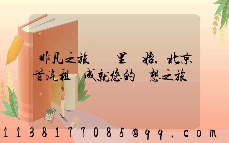 非凡之旅從這里開始，北京首汽租車成就您的夢想之旅