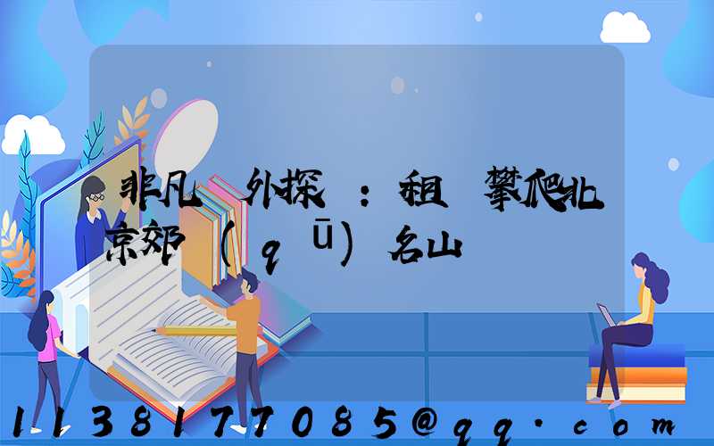 非凡戶外探險：租車攀爬北京郊區(qū)名山